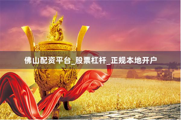 佛山配资平台_股票杠杆_正规本地开户