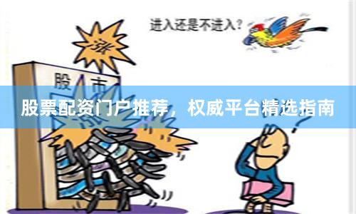股票配资门户推荐，权威平台精选指南