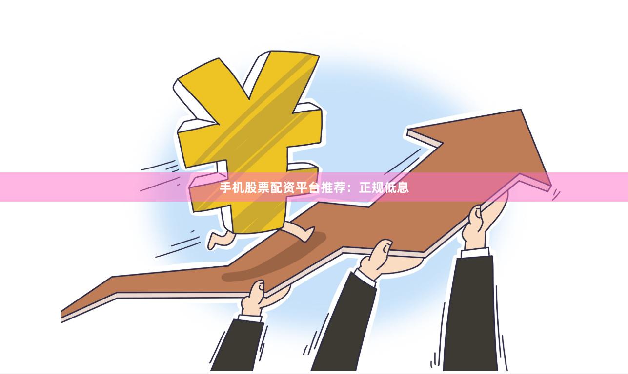 手机股票配资平台推荐：正规低息