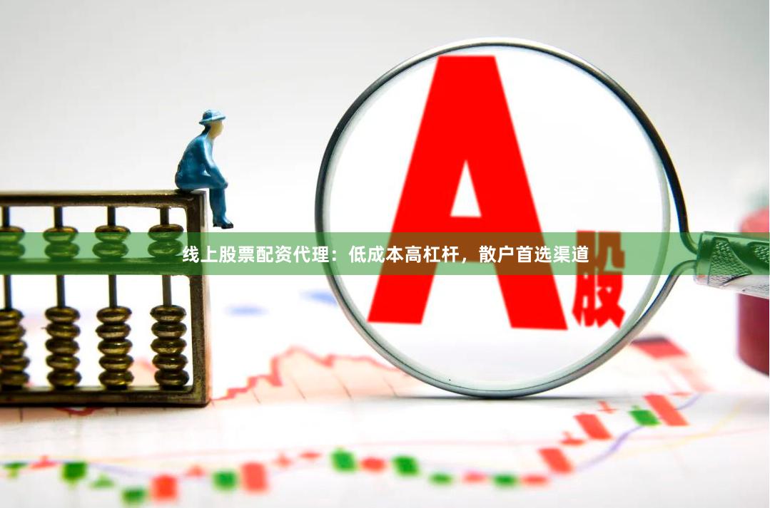 线上股票配资代理：低成本高杠杆，散户首选渠道