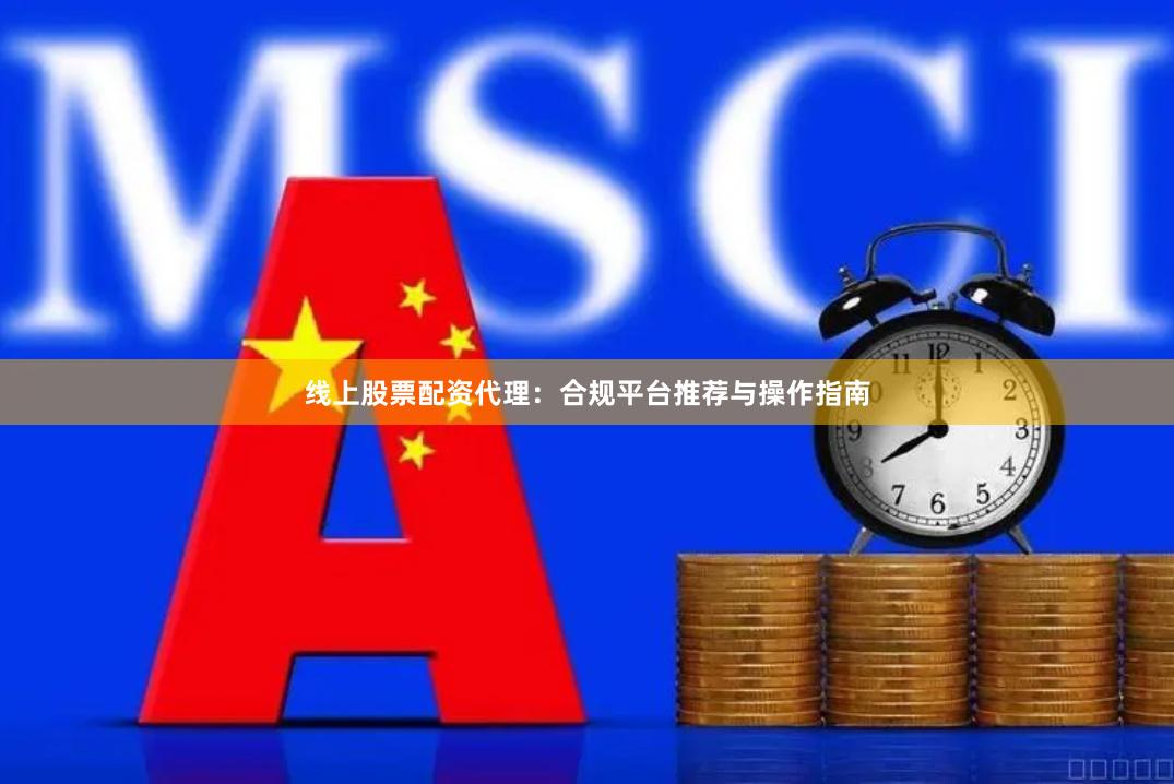线上股票配资代理：合规平台推荐与操作指南