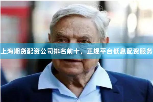 上海期货配资公司排名前十，正规平台低息配资服务
