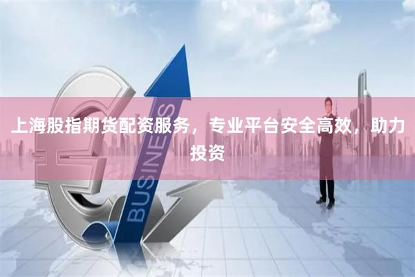 上海股指期货配资服务，专业平台安全高效，助力投资