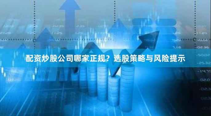 配资炒股公司哪家正规?选股策略与风险提示