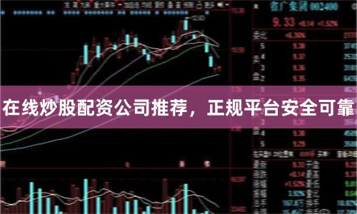 在线炒股配资公司推荐，正规平台安全可靠