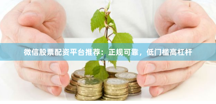 微信股票配资平台推荐：正规可靠，低门槛高杠杆