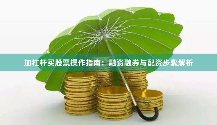 加杠杆买股票操作指南：融资融券与配资步骤解析