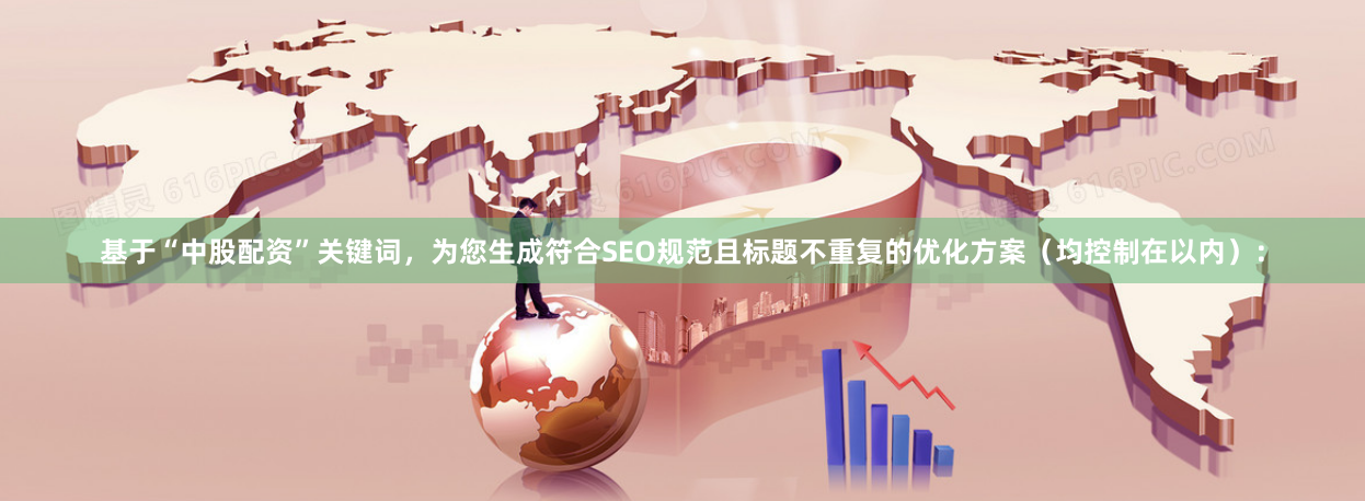 基于“中股配资”关键词，为您生成符合SEO规范且标题不重复的优化方案（均控制在以内）：