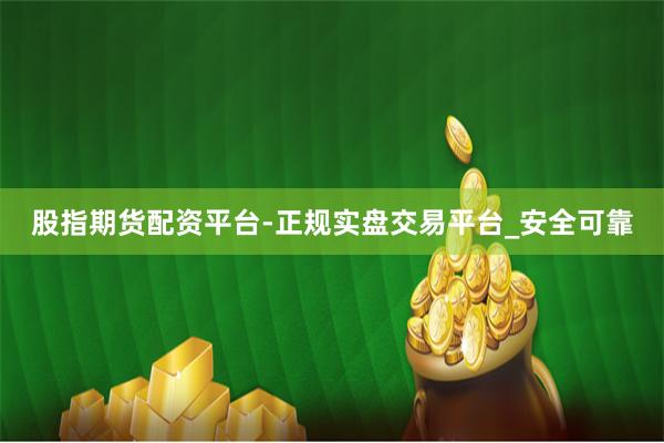股指期货配资平台-正规实盘交易平台_安全可靠