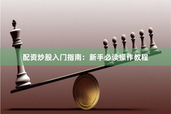 配资炒股入门指南：新手必读操作教程