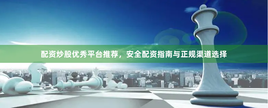 配资炒股优秀平台推荐，安全配资指南与正规渠道选择