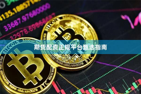 期货配资正规平台甄选指南