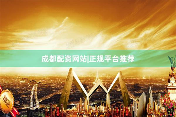 成都配资网站|正规平台推荐