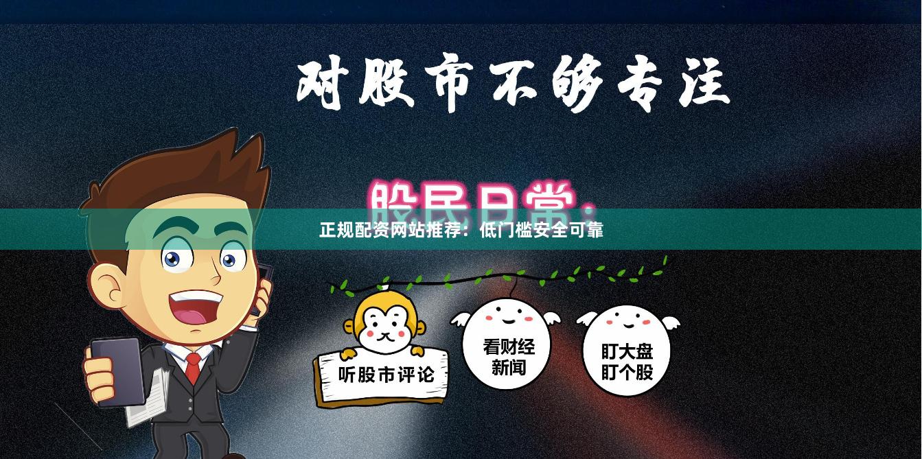 正规配资网站推荐：低门槛安全可靠