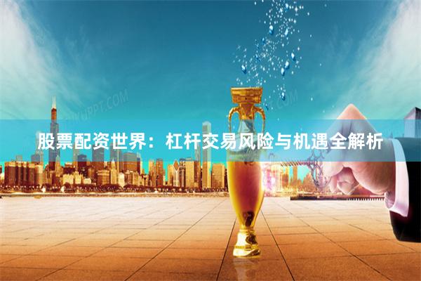 股票配资世界：杠杆交易风险与机遇全解析