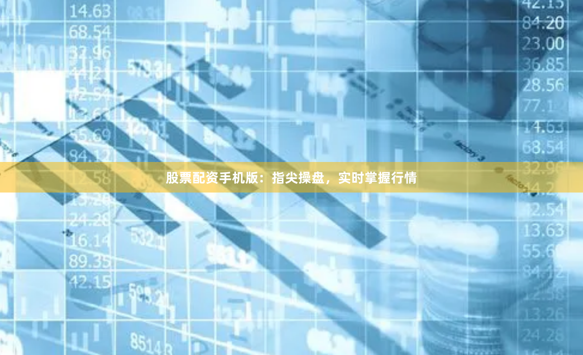 股票配资手机版：指尖操盘，实时掌握行情