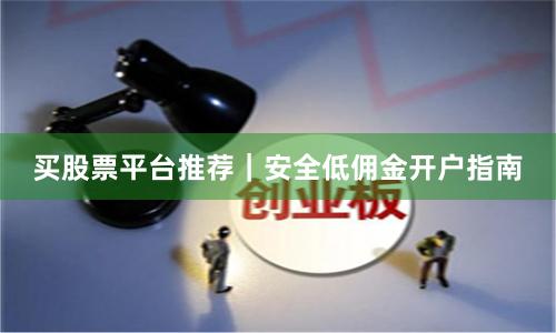 买股票平台推荐｜安全低佣金开户指南