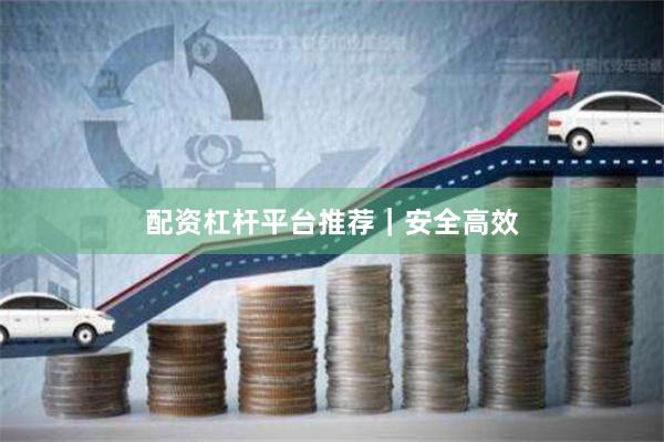 配资杠杆平台推荐｜安全高效