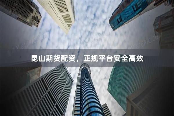 昆山期货配资，正规平台安全高效