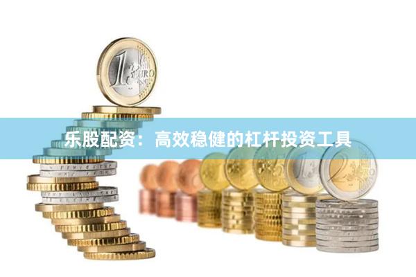 乐股配资：高效稳健的杠杆投资工具